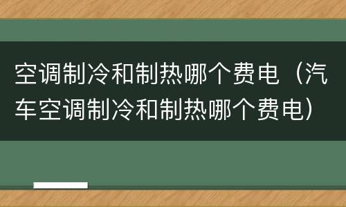 空调制冷和制热哪个费电（汽车空调制冷和制热哪个费电）