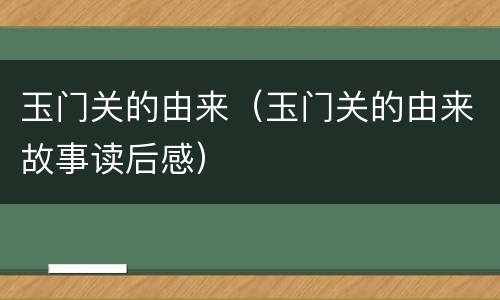 玉门关的由来（玉门关的由来故事读后感）
