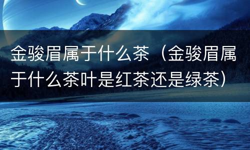 金骏眉属于什么茶（金骏眉属于什么茶叶是红茶还是绿茶）