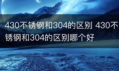 430不锈钢和304的区别 430不锈钢和304的区别哪个好