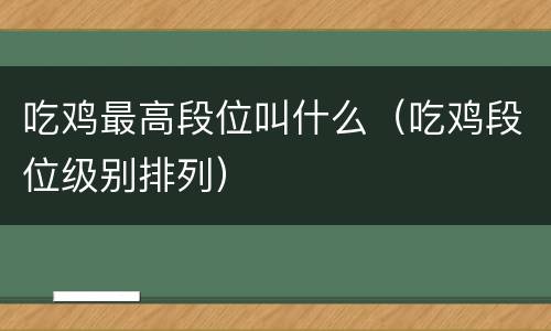 吃鸡最高段位叫什么（吃鸡段位级别排列）