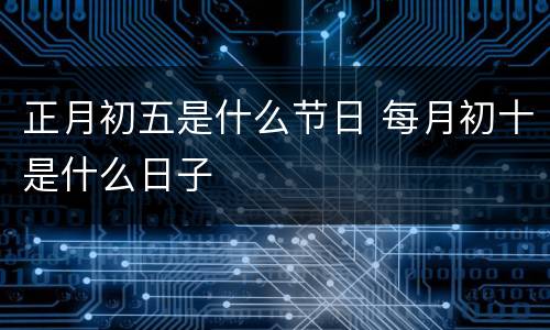 正月初五是什么节日 每月初十是什么日子