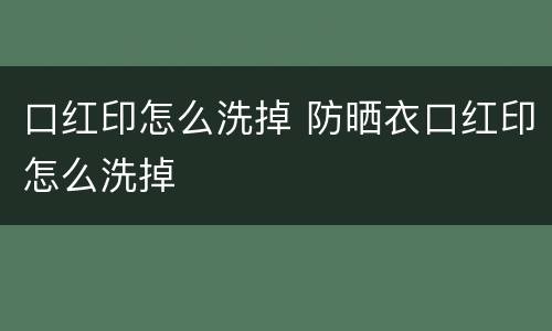 口红印怎么洗掉 防晒衣口红印怎么洗掉