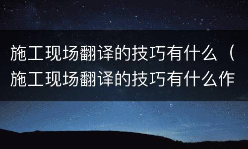 施工现场翻译的技巧有什么（施工现场翻译的技巧有什么作用）