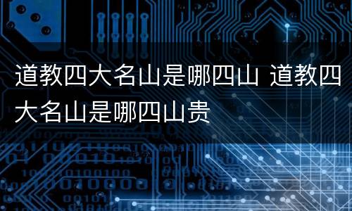 道教四大名山是哪四山 道教四大名山是哪四山贵