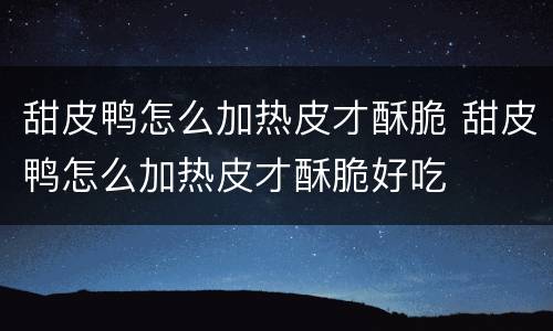 甜皮鸭怎么加热皮才酥脆 甜皮鸭怎么加热皮才酥脆好吃
