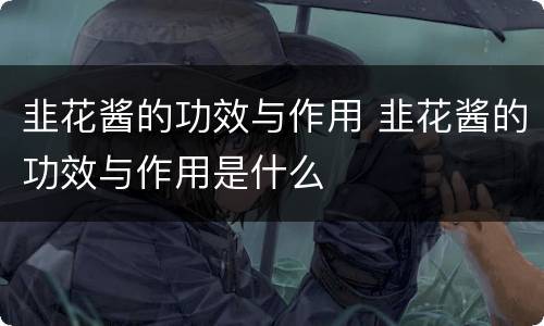 韭花酱的功效与作用 韭花酱的功效与作用是什么