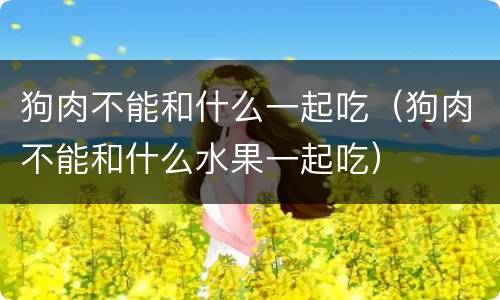 狗肉不能和什么一起吃（狗肉不能和什么水果一起吃）