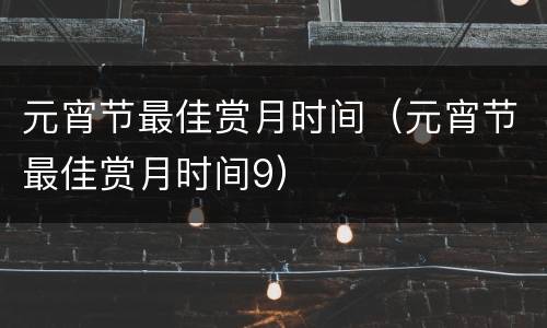 元宵节最佳赏月时间（元宵节最佳赏月时间9）