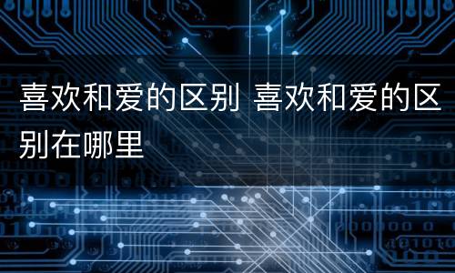 喜欢和爱的区别 喜欢和爱的区别在哪里