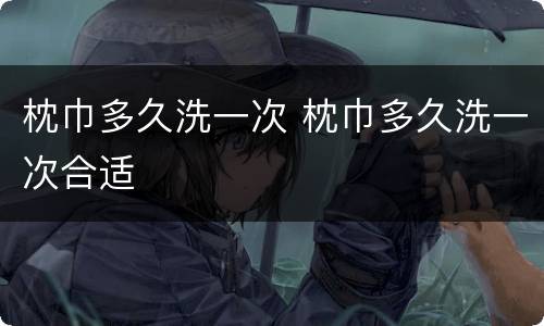 枕巾多久洗一次 枕巾多久洗一次合适