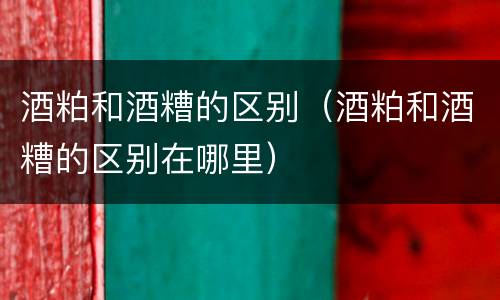 酒粕和酒糟的区别（酒粕和酒糟的区别在哪里）