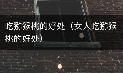 吃猕猴桃的好处（女人吃猕猴桃的好处）