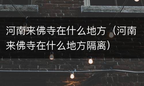 河南来佛寺在什么地方（河南来佛寺在什么地方隔离）