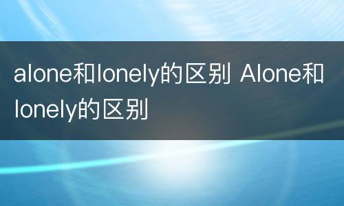 alone和lonely的区别 Alone和lonely的区别