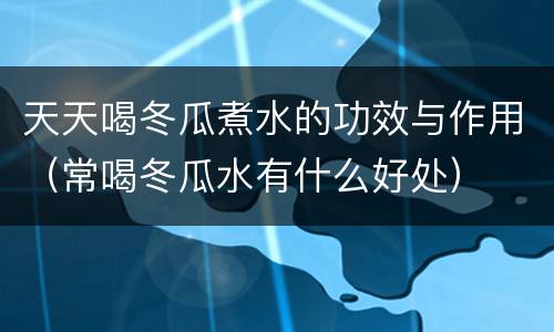 天天喝冬瓜煮水的功效与作用（常喝冬瓜水有什么好处）
