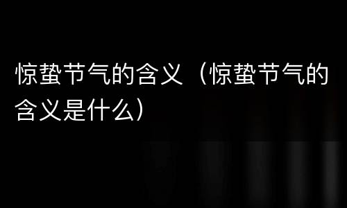 惊蛰节气的含义（惊蛰节气的含义是什么）