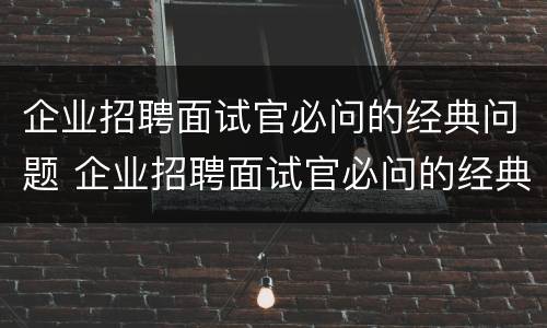 企业招聘面试官必问的经典问题 企业招聘面试官必问的经典问题及答案