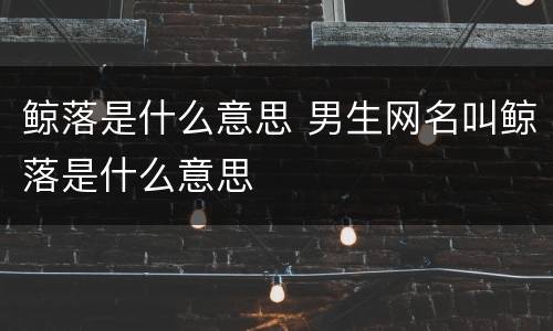 鲸落是什么意思 男生网名叫鲸落是什么意思