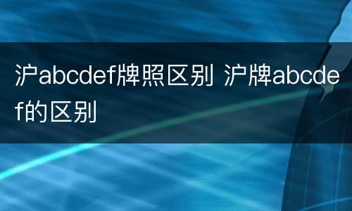 沪abcdef牌照区别 沪牌abcdef的区别
