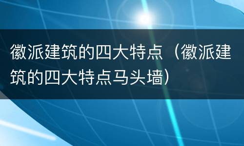徽派建筑的四大特点（徽派建筑的四大特点马头墙）