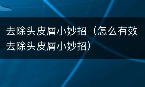 去除头皮屑小妙招（怎么有效去除头皮屑小妙招）