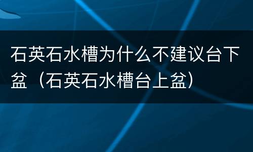 石英石水槽为什么不建议台下盆（石英石水槽台上盆）