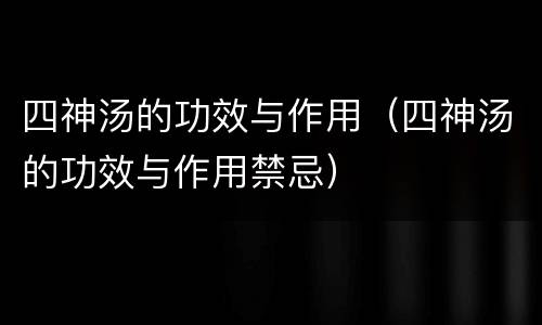 四神汤的功效与作用（四神汤的功效与作用禁忌）