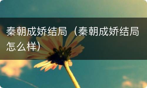 秦朝成娇结局（秦朝成娇结局怎么样）