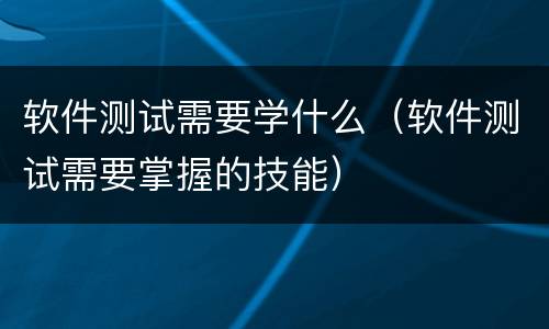 软件测试需要学什么（软件测试需要掌握的技能）