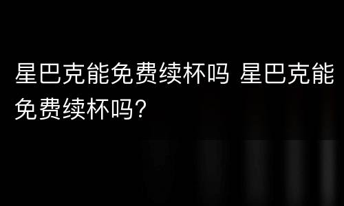 星巴克能免费续杯吗 星巴克能免费续杯吗?