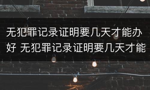 无犯罪记录证明要几天才能办好 无犯罪记录证明要几天才能办好呀