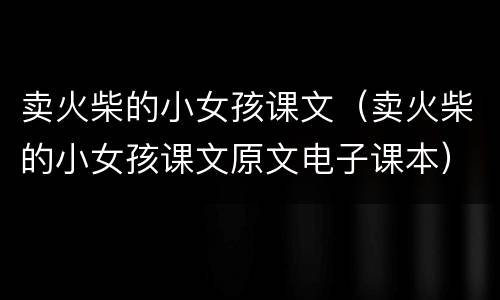 卖火柴的小女孩课文（卖火柴的小女孩课文原文电子课本）