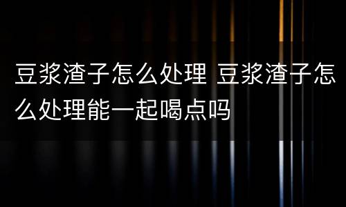 豆浆渣子怎么处理 豆浆渣子怎么处理能一起喝点吗