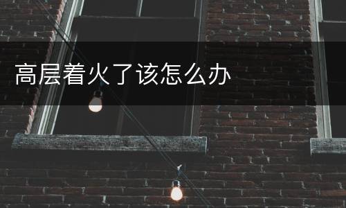 高层着火了该怎么办