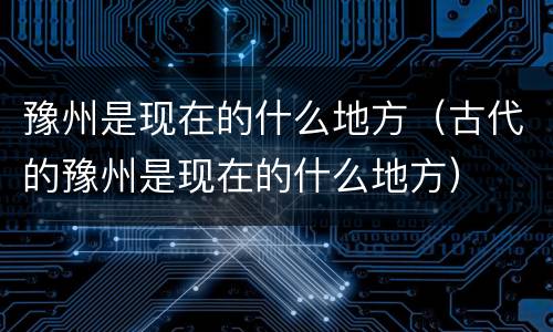 豫州是现在的什么地方（古代的豫州是现在的什么地方）