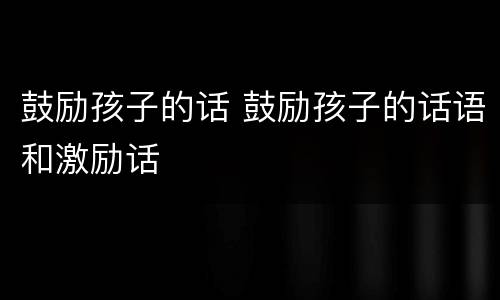 鼓励孩子的话 鼓励孩子的话语和激励话