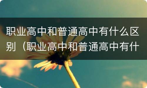 职业高中和普通高中有什么区别（职业高中和普通高中有什么区别考大学）
