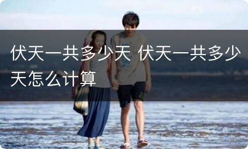 伏天一共多少天 伏天一共多少天怎么计算