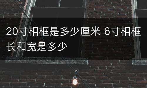 20寸相框是多少厘米 6寸相框长和宽是多少