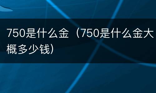 750是什么金（750是什么金大概多少钱）