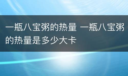 一瓶八宝粥的热量 一瓶八宝粥的热量是多少大卡
