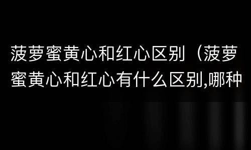 菠萝蜜黄心和红心区别（菠萝蜜黄心和红心有什么区别,哪种更好吃）