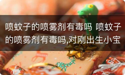 喷蚊子的喷雾剂有毒吗 喷蚊子的喷雾剂有毒吗,对刚出生小宝宝有伤害吗
