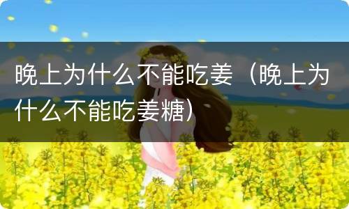 晚上为什么不能吃姜（晚上为什么不能吃姜糖）