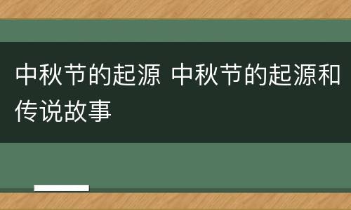 中秋节的起源 中秋节的起源和传说故事