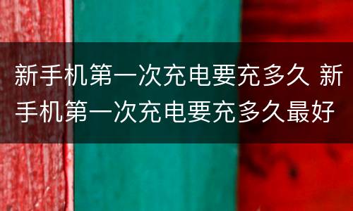 新手机第一次充电要充多久 新手机第一次充电要充多久最好荣耀