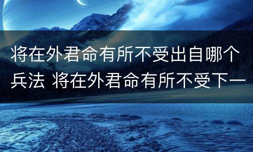 将在外君命有所不受出自哪个兵法 将在外君命有所不受下一句怎么接