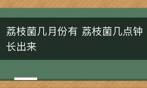 荔枝菌几月份有 荔枝菌几点钟长出来