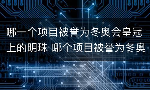 哪一个项目被誉为冬奥会皇冠上的明珠 哪个项目被誉为冬奥会皇冠上的明珠